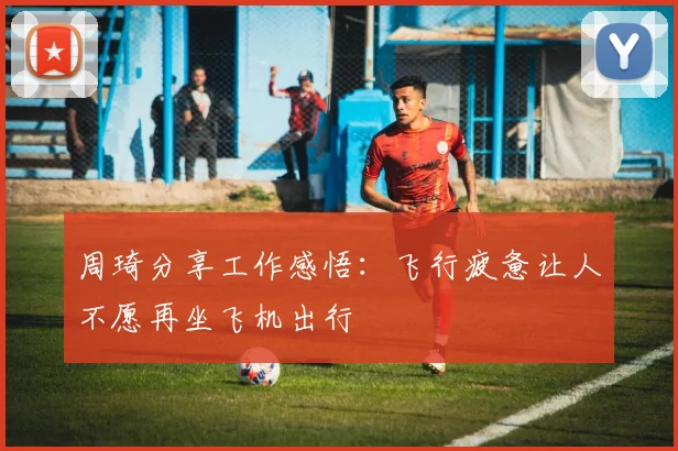 周琦分享工作感悟：飞行疲惫让人不愿再坐飞机出行