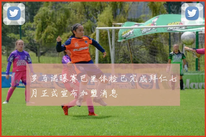 罗马诺曝赛巴里体检已完成拜仁七月正式宣布加盟消息