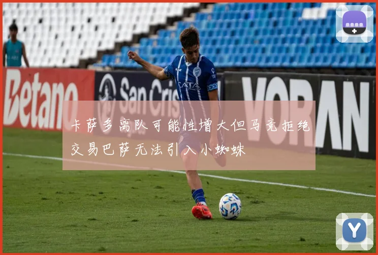卡萨多离队可能性增大但马竞拒绝交易巴萨无法引入小蜘蛛