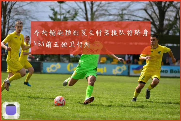 乔约翰逊预测莫兰特若换队将跻身NBA前五控卫行列