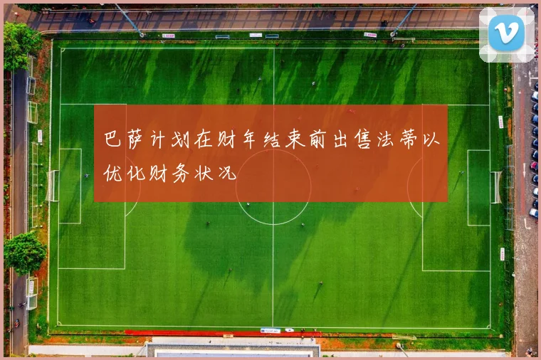 巴萨计划在财年结束前出售法蒂以优化财务状况