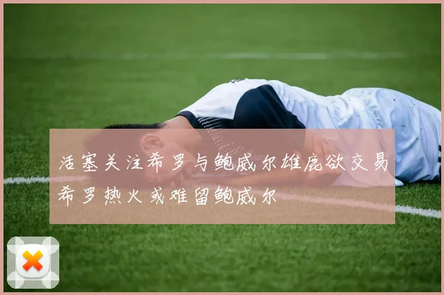 活塞关注希罗与鲍威尔雄鹿欲交易希罗热火或难留鲍威尔