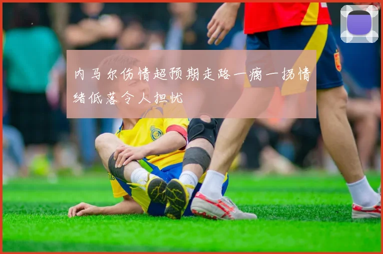 内马尔伤情超预期走路一瘸一拐情绪低落令人担忧