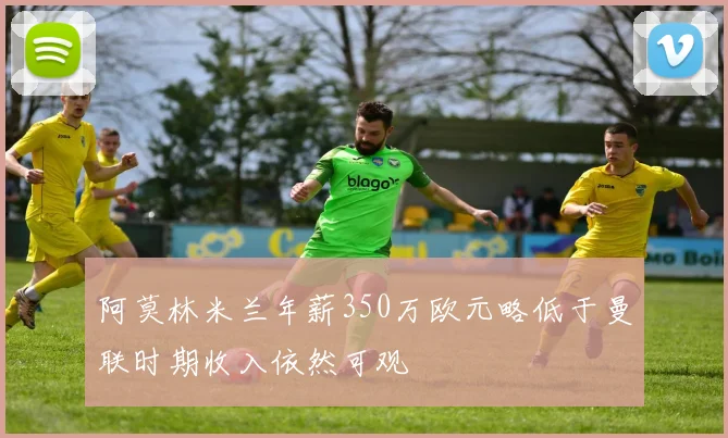 阿莫林米兰年薪350万欧元略低于曼联时期收入依然可观