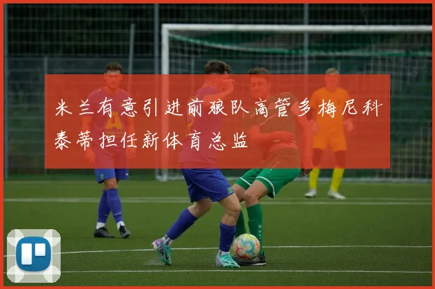 米兰有意引进前狼队高管多梅尼科泰蒂担任新体育总监