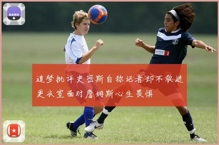 追梦批评史密斯自称记者却不敢进更衣室面对詹姆斯心生畏惧
