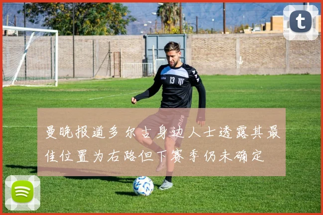 曼晚报道多尔古身边人士透露其最佳位置为右路但下赛季仍未确定