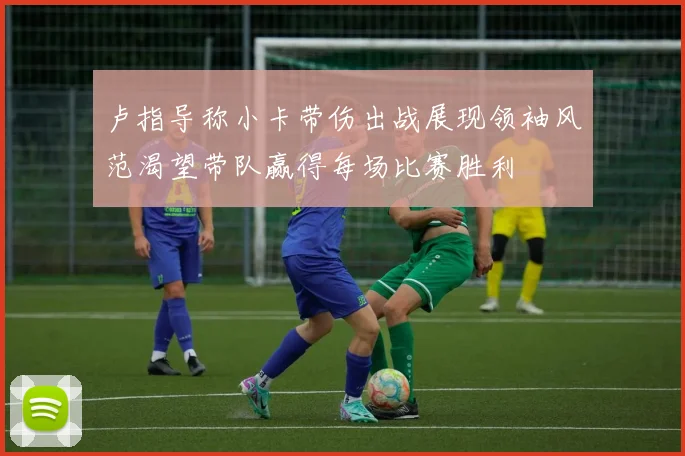 卢指导称小卡带伤出战展现领袖风范渴望带队赢得每场比赛胜利