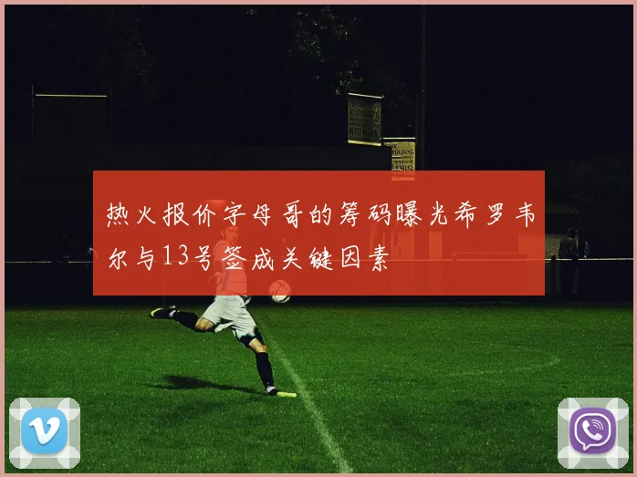 热火报价字母哥的筹码曝光希罗韦尔与13号签成关键因素