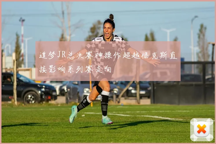 追梦JR总决赛神操作超越福克斯直接影响系列赛走向