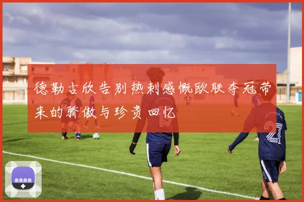 德勒古欣告别热刺感慨欧联夺冠带来的骄傲与珍贵回忆