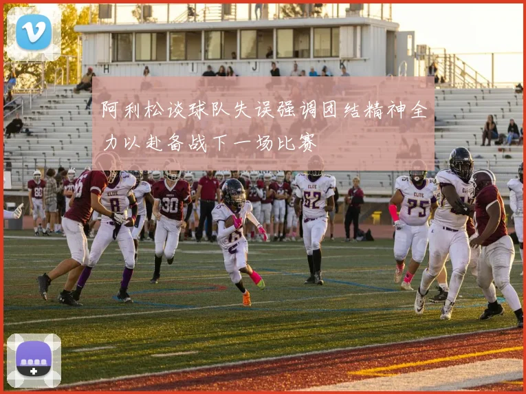 阿利松谈球队失误强调团结精神全力以赴备战下一场比赛