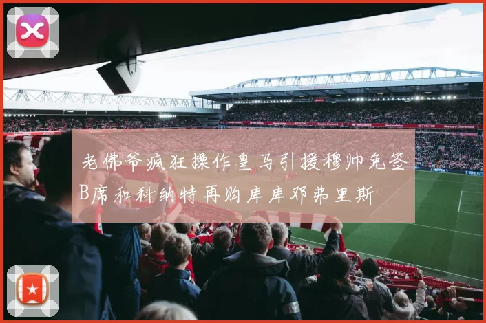 老佛爷疯狂操作皇马引援穆帅免签B席和科纳特再购库库邓弗里斯