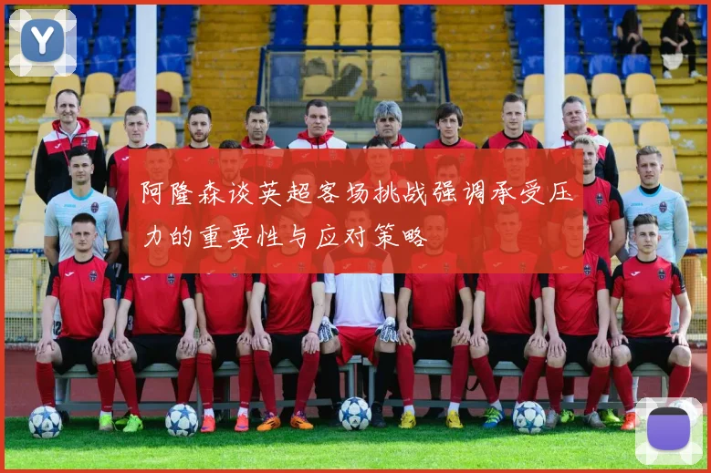 阿隆森谈英超客场挑战强调承受压力的重要性与应对策略