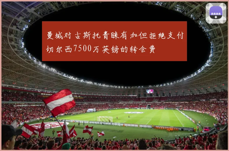 曼城对古斯托青睐有加但拒绝支付切尔西7500万英镑的转会费