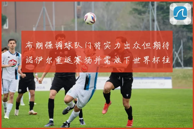 布朗强调球队门将实力出众但期待诺伊尔重返赛场并需放下世界杯往事