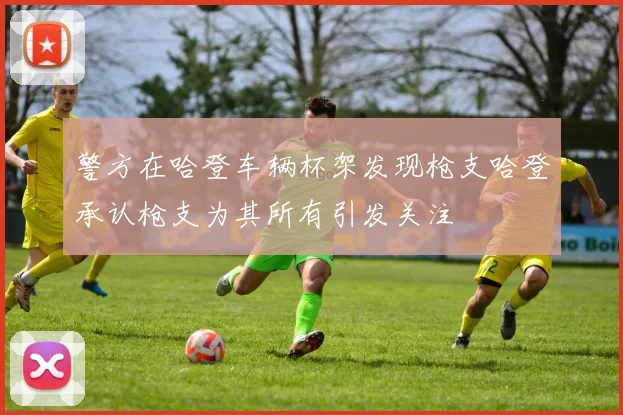 警方在哈登车辆杯架发现枪支哈登承认枪支为其所有引发关注