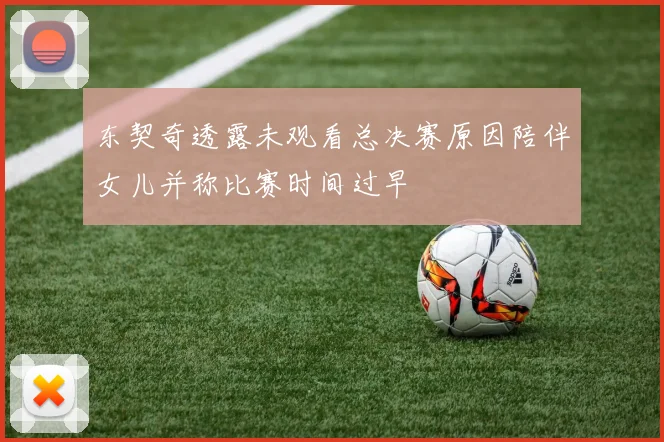东契奇透露未观看总决赛原因陪伴女儿并称比赛时间过早