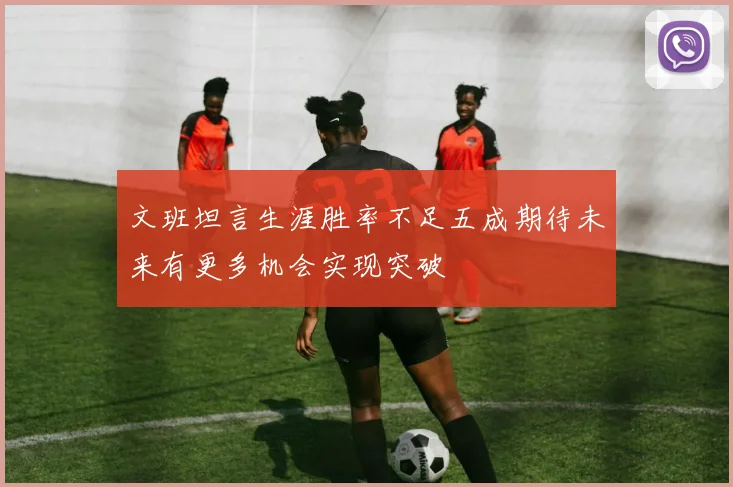 文班坦言生涯胜率不足五成期待未来有更多机会实现突破