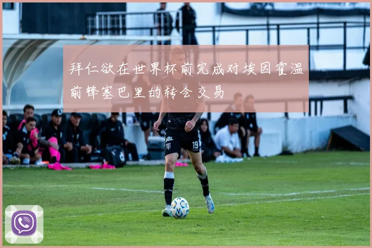 拜仁欲在世界杯前完成对埃因霍温前锋塞巴里的转会交易