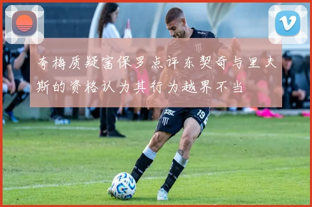 夸梅质疑富保罗点评东契奇与里夫斯的资格认为其行为越界不当