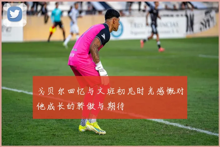 戈贝尔回忆与文班初见时光感慨对他成长的骄傲与期待