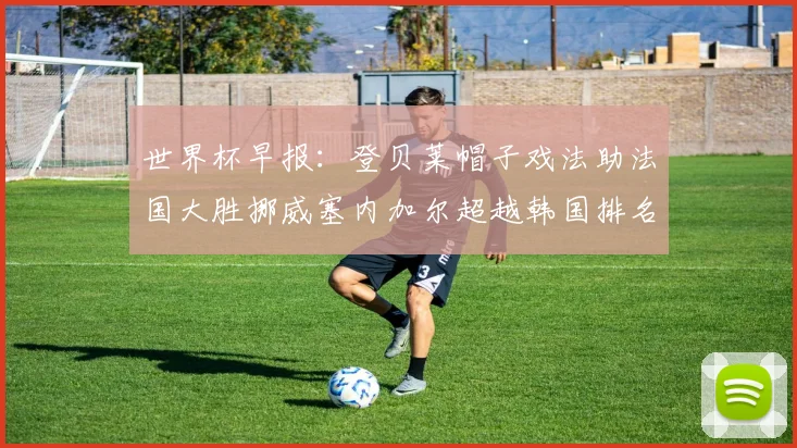 世界杯早报：登贝莱帽子戏法助法国大胜挪威塞内加尔超越韩国排名提升
