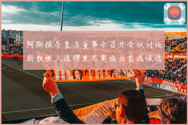阿斯报导皇马董事会召开会议讨论新教练人选穆里尼奥成为首选候选人