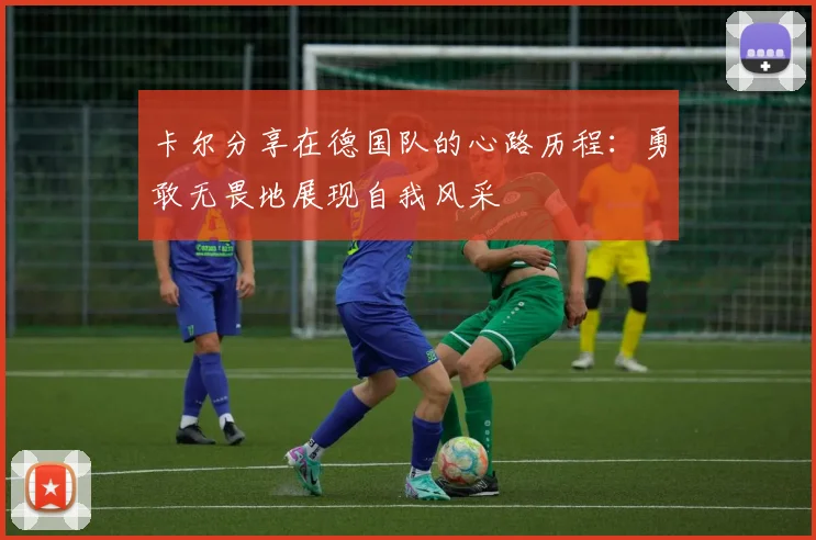 卡尔分享在德国队的心路历程：勇敢无畏地展现自我风采