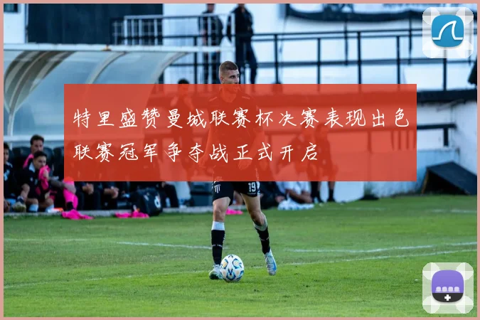 特里盛赞曼城联赛杯决赛表现出色联赛冠军争夺战正式开启