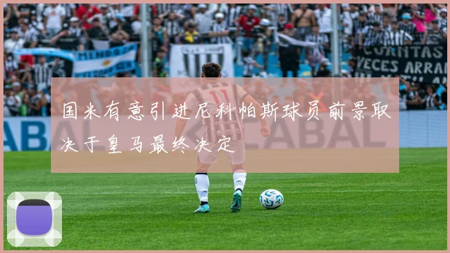 国米有意引进尼科帕斯球员前景取决于皇马最终决定