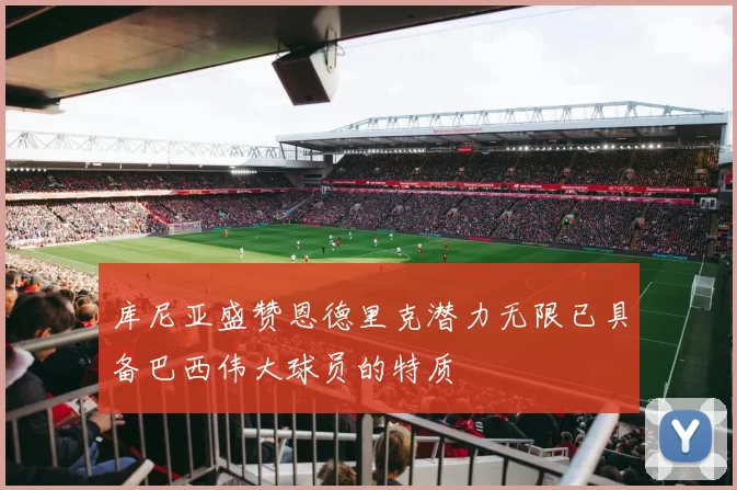 库尼亚盛赞恩德里克潜力无限已具备巴西伟大球员的特质