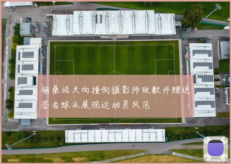 胡桑诺夫向撞倒摄影师致歉并赠送签名球衣展现运动员风范